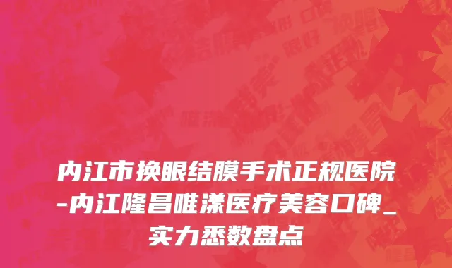 内江市换眼结膜手术正规医院-内江隆昌唯漾医疗美容口碑_实力悉数盘点