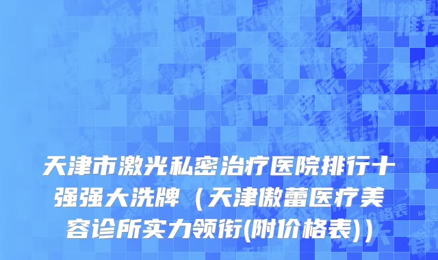 天津市激光私密治疗医院排行十强强大洗牌（天津傲蕾医疗美容诊所实力领衔(附价格表)）