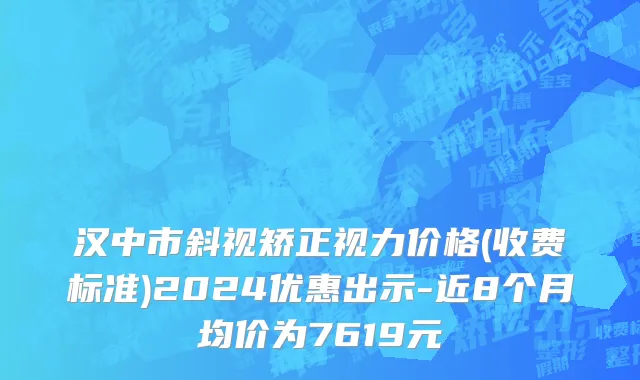 汉中市斜视矫正视力价格(收费标准)2024优惠出示-近8个月均价为7619元