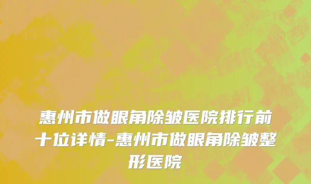 惠州市做眼角除皱医院排行前十位详情-惠州市做眼角除皱整形医院