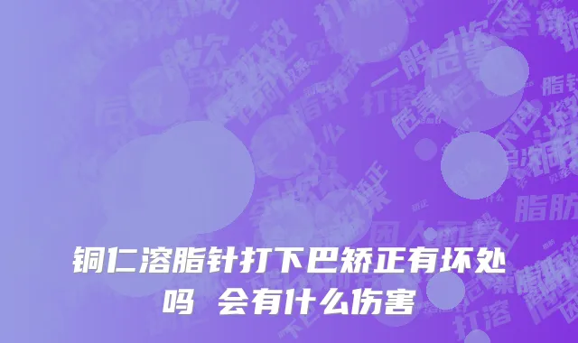 铜仁溶脂针打下巴矫正有坏处吗 会有什么伤害