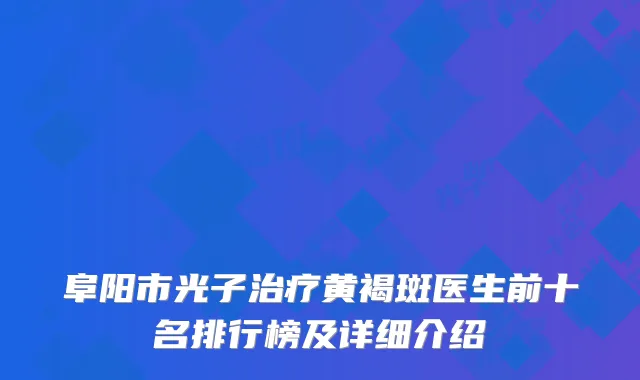 阜阳市光子治疗黄褐斑医生前十名排行榜及详细介绍