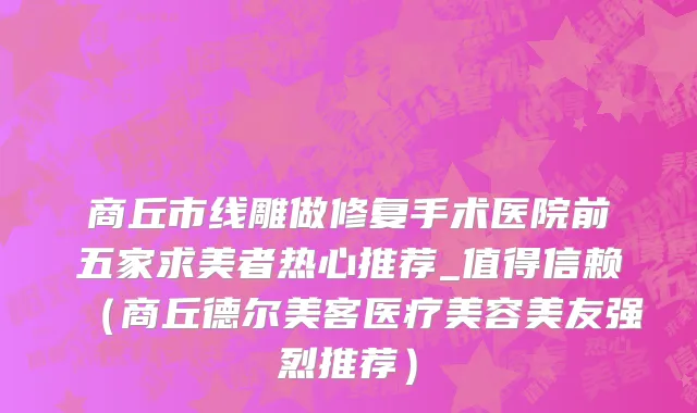 商丘市线雕做修复手术医院前五家求美者热心推荐_值得信赖（商丘德尔美客医疗美容美友强烈推荐）