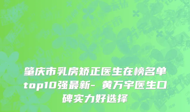 肇庆市乳房矫正医生在榜名单top10强最新-​黄万宇医生口碑实力好选择