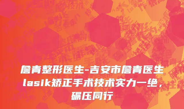 詹青整形医生-吉安市詹青医生lasik矫正手术技术实力一绝，碾压同行