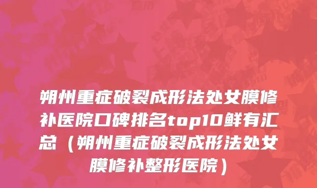 朔州重症破裂成形法处女膜修补医院口碑排名top10鲜有汇总(朔州重症破裂成形法处女膜修补整形医院)
