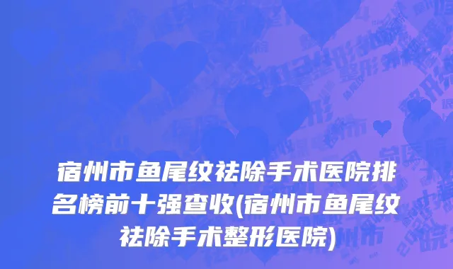 宿州市鱼尾纹祛除手术医院排名榜前十强查收(宿州市鱼尾纹祛除手术整形医院)