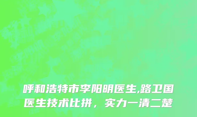 呼和浩特市李阳明医生,路卫国医生技术比拼，实力一清二楚