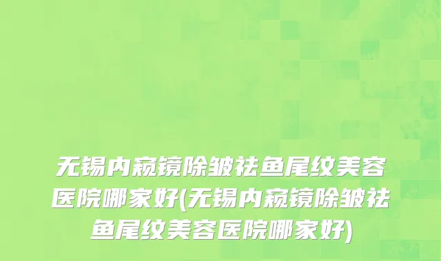 无锡内窥镜除皱祛鱼尾纹美容医院哪家好(无锡内窥镜除皱祛鱼尾纹美容医院哪家好)