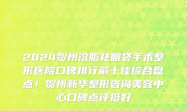 2024贺州溶脂祛眼袋手术整形医院口碑排行前十佳综合盘点!贺州新华整形咨询美容中心口碑点评挺好