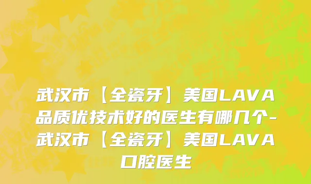 武汉市【全瓷牙】美国LAVA品质优技术好的医生有哪几个-武汉市【全瓷牙】美国LAVA口腔医生