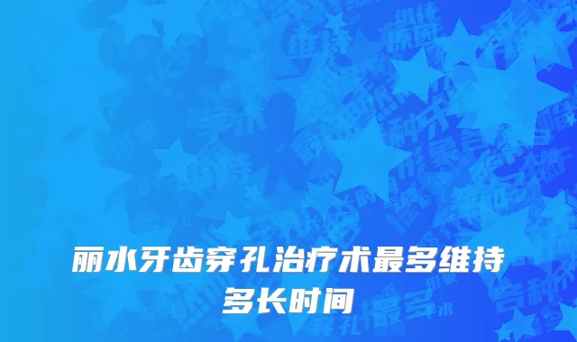 丽水牙齿穿孔治疗术最多维持多长时间
