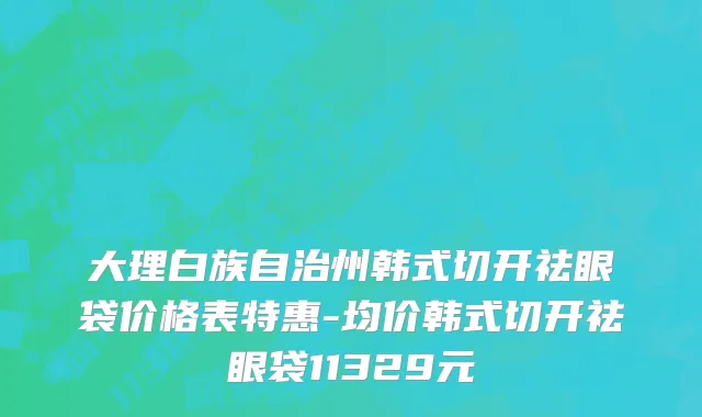 大理白族自治州韩式切开祛眼袋价格表特惠-均价韩式切开祛眼袋11329元
