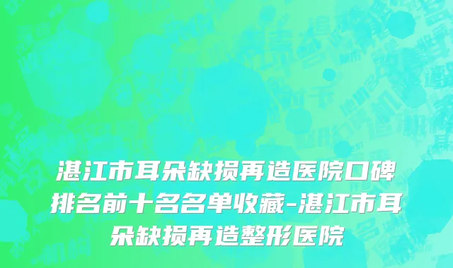 湛江市耳朵缺损再造医院口碑排名前十名名单收藏-湛江市耳朵缺损再造整形医院