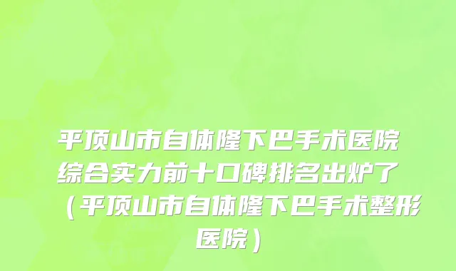 平顶山市自体隆下巴手术医院综合实力前十口碑排名出炉了（平顶山市自体隆下巴手术整形医院）