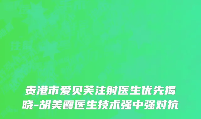 贵港市爱贝芙注射医生优先揭晓-胡美霞医生技术强中强对抗