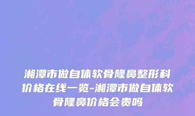 湘潭市做自体软骨隆鼻整形科价格在线一览-湘潭市做自体软骨隆鼻价格会贵吗