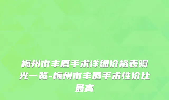 梅州市丰唇手术详细价格表曝光一览-梅州市丰唇手术性价比最高