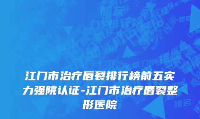 江门市治疗唇裂排行榜前五实力强院认证-江门市治疗唇裂整形医院