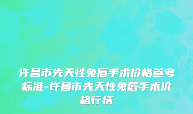 许昌市先天性兔唇手术价格参考标准-许昌市先天性兔唇手术价格行情