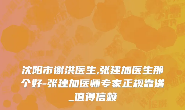 沈阳市谢洪医生,张建加医生那个好-张建加医师专家正规靠谱_值得信赖