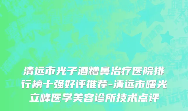 清远市光子酒糟鼻治疗医院排行榜十强好评推荐-清远市曙光立峰医学美容诊所技术点评