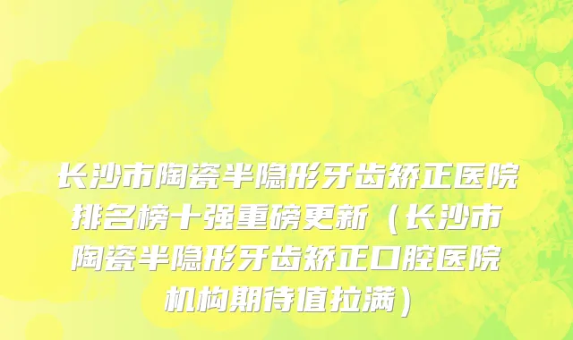 长沙市陶瓷半隐形牙齿矫正医院排名榜十强重磅更新（长沙市陶瓷半隐形牙齿矫正口腔医院机构期待值拉满）