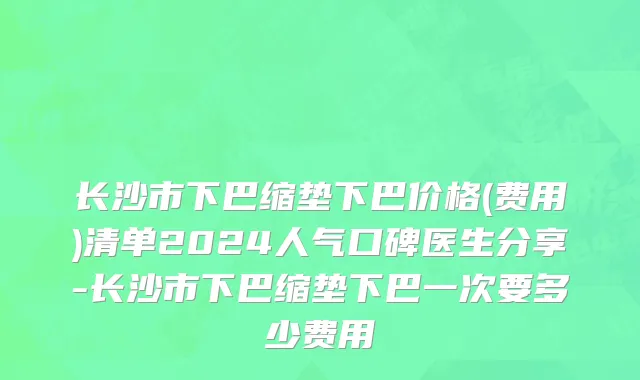 长沙市下巴缩垫下巴价格(费用)清单2024人气口碑医生分享-长沙市下巴缩垫下巴一次要多少费用