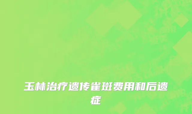 玉林治疗遗传雀斑费用和后遗症