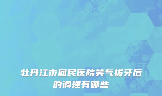 牡丹江市回民医院笑气拔牙后的调理有哪些