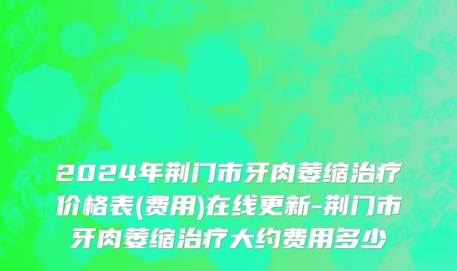 2024年荆门市牙肉萎缩治疗价格表(费用)在线更新-荆门市牙肉萎缩治疗大约费用多少