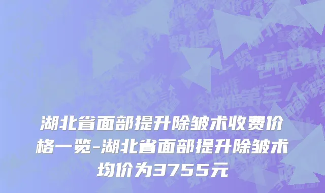 湖北省面部提升除皱术收费价格一览-湖北省面部提升除皱术均价为3755元