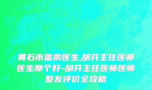 黄石市雷雳医生,胡芬主任医师医生那个好-胡芬主任医师医师整友评价全攻略