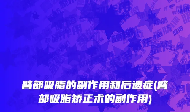 臂部吸脂的副作用和后遗症(臂部吸脂矫正术的副作用)