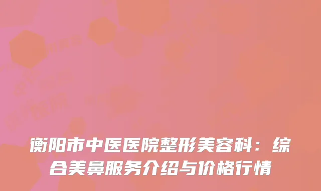 衡阳市中医医院整形美容科：综合美鼻服务介绍与价格行情
