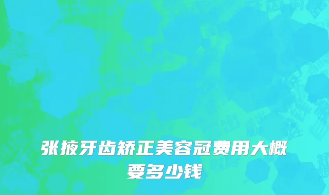 张掖牙齿矫正美容冠费用大概要多少钱