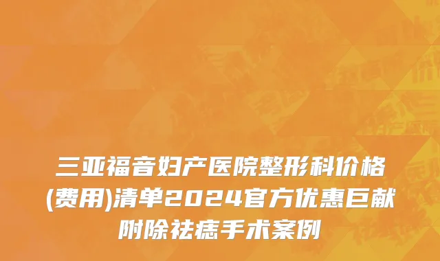 三亚福音妇产医院整形科价格(费用)清单2024官方优惠巨献附除祛痣手术案例
