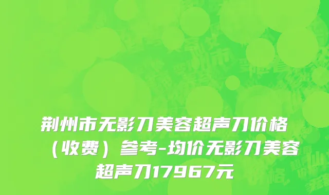 荆州市无影刀美容超声刀价格（收费）参考-均价无影刀美容超声刀17967元