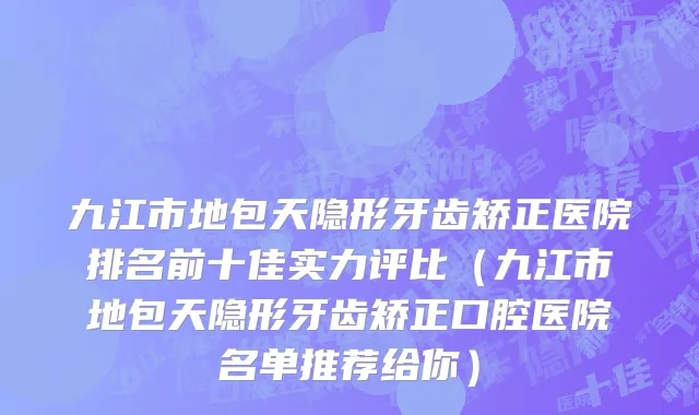 九江市地包天隐形牙齿矫正医院排名前十佳实力评比（九江市地包天隐形牙齿矫正口腔医院名单推荐给你）
