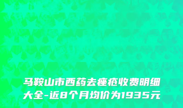 马鞍山市西药去痤疮收费明细大全-近8个月均价为1935元