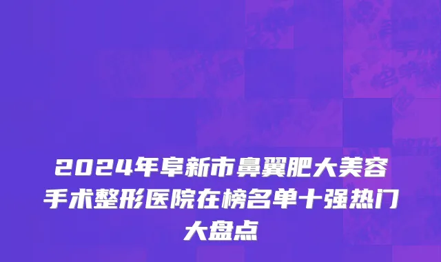 2024年阜新市鼻翼肥大美容手术整形医院在榜名单十强热门大盘点