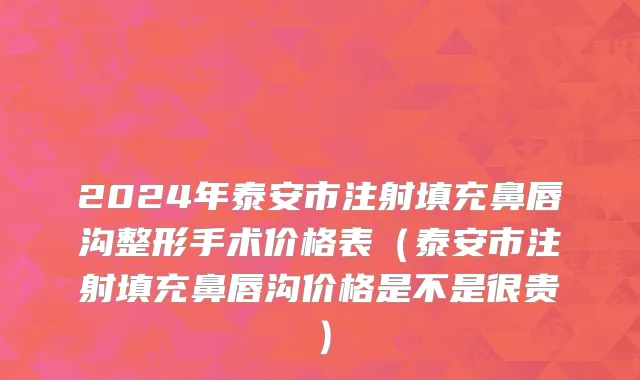 2024年泰安市注射填充鼻唇沟整形手术价格表（泰安市注射填充鼻唇沟价格是不是很贵）