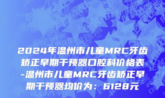 2024年温州市儿童MRC牙齿矫正早期干预器口腔科价格表-温州市儿童MRC牙齿矫正早期干预器均价为：6128元