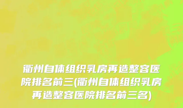 衢州自体组织乳房再造整容医院排名前三(衢州自体组织乳房再造整容医院排名前三名)
