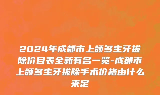 2024年成都市上颌多生牙拔除价目表全新有名一览-成都市上颌多生牙拔除手术价格由什么来定
