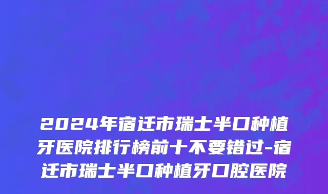 2024年宿迁市瑞士半口种植牙医院排行榜前十不要错过-宿迁市瑞士半口种植牙口腔医院