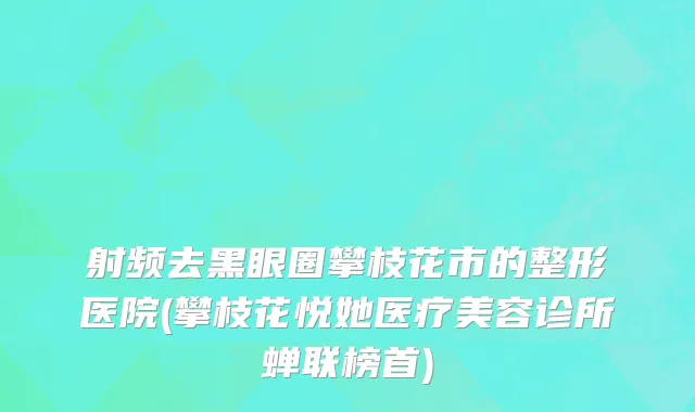 射频去黑眼圈攀枝花市的整形医院(攀枝花悦她医疗美容诊所蝉联榜首)