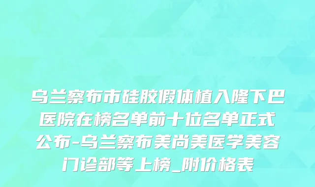 乌兰察布市硅胶假体植入隆下巴医院在榜名单前十位名单正式公布-乌兰察布美尚美医学美容门诊部等上榜_附价格表