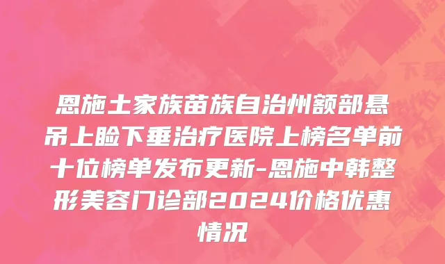 恩施土家族苗族自治州额部悬吊上睑下垂治疗医院上榜名单前十位榜单发布更新-恩施中韩整形美容门诊部2024价格优惠情况