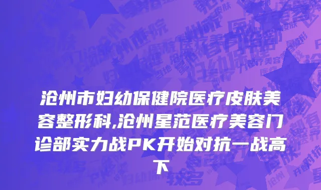 沧州市妇幼保健院医疗皮肤美容整形科,沧州星范医疗美容门诊部实力战PK开始对抗一战高下